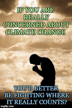 Repent | IF YOU ARE REALLY CONCERNED ABOUT CLIMATE CHANGE; YOU'D BETTER BE FIGHTING WHERE IT REALLY COUNTS? | image tagged in morning prayer,climate change,repent,prayer | made w/ Imgflip meme maker