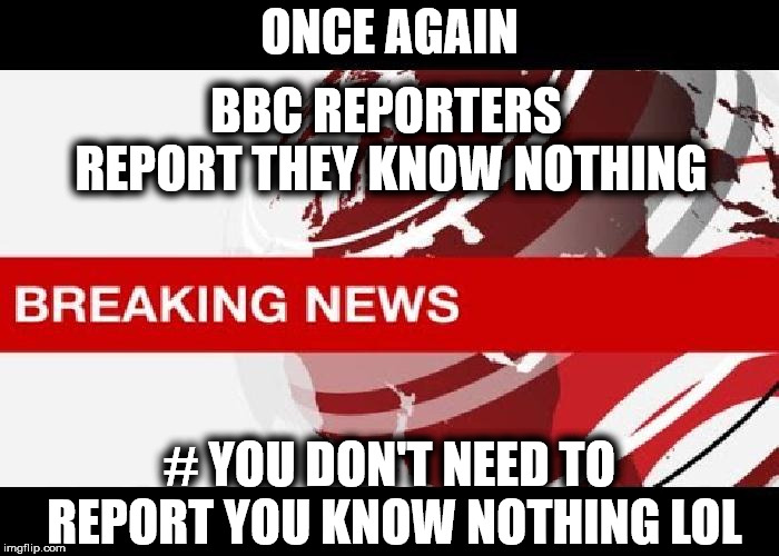 BBC reporters know nothing | ONCE AGAIN; BBC REPORTERS REPORT THEY KNOW NOTHING; # YOU DON'T NEED TO REPORT YOU KNOW NOTHING LOL | image tagged in bbc fake news,bbc bias,bbc brexit,fake news,bbc licence fee,bbc news | made w/ Imgflip meme maker