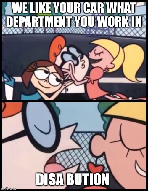Say it Again, Dexter | WE LIKE YOUR CAR WHAT DEPARTMENT YOU WORK IN; DISA BUTION | image tagged in say it again dexter | made w/ Imgflip meme maker