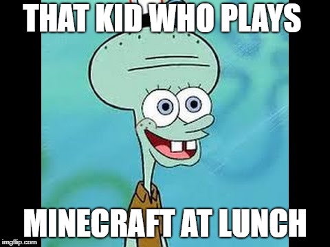 THAT KID WHO PLAYS; MINECRAFT AT LUNCH | image tagged in squidbob | made w/ Imgflip meme maker