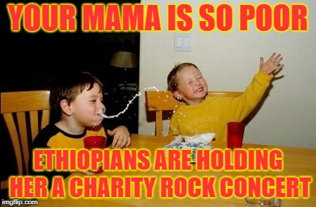 That's poor. | YOUR MAMA IS SO POOR; ETHIOPIANS ARE HOLDING HER A CHARITY ROCK CONCERT | image tagged in memes,yo mamas so fat,poor,poverty | made w/ Imgflip meme maker