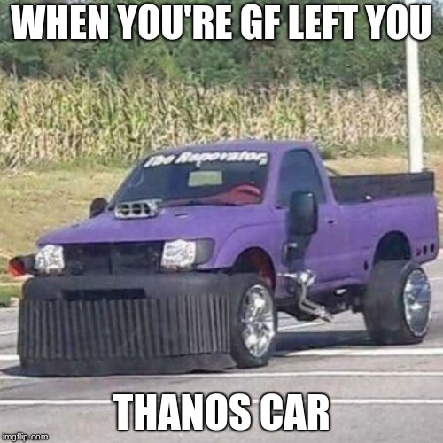 THANOS CAR | WHEN YOU'RE GF LEFT YOU; THANOS CAR | image tagged in thanos car | made w/ Imgflip meme maker