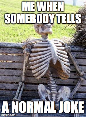 Waiting Skeleton Meme | ME WHEN SOMEBODY TELLS; A NORMAL JOKE | image tagged in memes,waiting skeleton | made w/ Imgflip meme maker