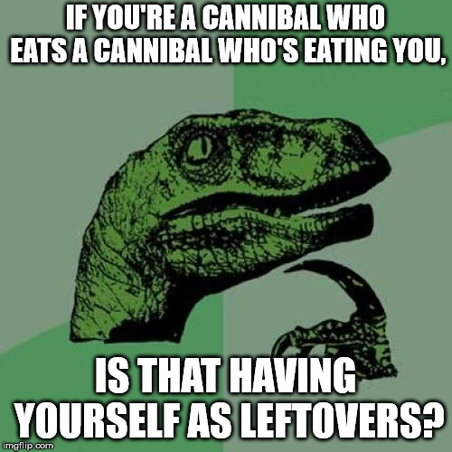 Philosoraptor Meme | IF YOU'RE A CANNIBAL WHO EATS A CANNIBAL WHO'S EATING YOU, IS THAT HAVING YOURSELF AS LEFTOVERS? | image tagged in memes,philosoraptor | made w/ Imgflip meme maker