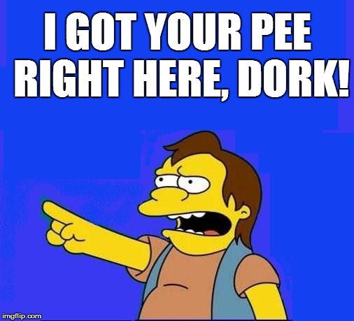 I GOT YOUR PEE RIGHT HERE, DORK! | made w/ Imgflip meme maker