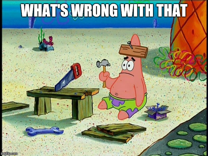 Patrick Hammertime | WHAT'S WRONG WITH THAT | image tagged in patrick hammertime | made w/ Imgflip meme maker