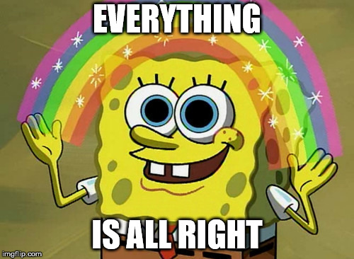 Imagination Spongebob | EVERYTHING; IS ALL RIGHT | image tagged in memes,imagination spongebob | made w/ Imgflip meme maker