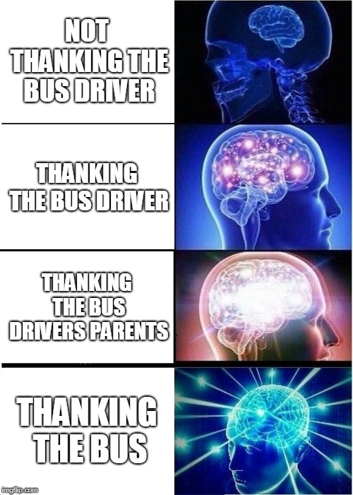Expanding Brain Meme | NOT THANKING THE BUS DRIVER; THANKING THE BUS DRIVER; THANKING THE BUS DRIVERS PARENTS; THANKING THE BUS | image tagged in memes,expanding brain | made w/ Imgflip meme maker