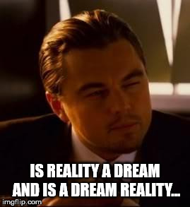 inception | IS REALITY A DREAM AND IS A DREAM REALITY... | image tagged in inception | made w/ Imgflip meme maker