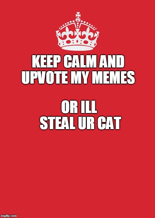 Keep Calm And Carry On Red | KEEP CALM AND UPVOTE MY MEMES; OR ILL STEAL UR CAT | image tagged in memes,keep calm and carry on red | made w/ Imgflip meme maker