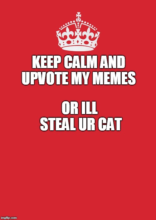 Keep Calm And Carry On Red Meme | KEEP CALM AND UPVOTE MY MEMES; OR ILL STEAL UR CAT | image tagged in memes,keep calm and carry on red | made w/ Imgflip meme maker