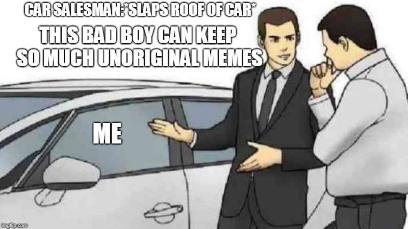 Car Salesman Slaps Roof Of Car | CAR SALESMAN:*SLAPS ROOF OF CAR*; THIS BAD BOY CAN KEEP SO MUCH UNORIGINAL MEMES; ME | image tagged in memes,car salesman slaps roof of car | made w/ Imgflip meme maker