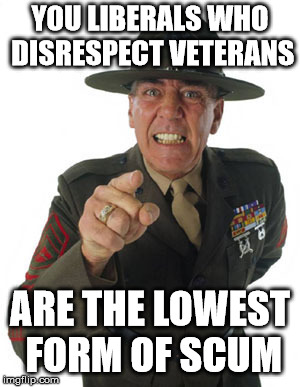Gunny has a few words for liberals | YOU LIBERALS WHO DISRESPECT VETERANS; ARE THE LOWEST FORM OF SCUM | image tagged in gunny r lee ermey | made w/ Imgflip meme maker