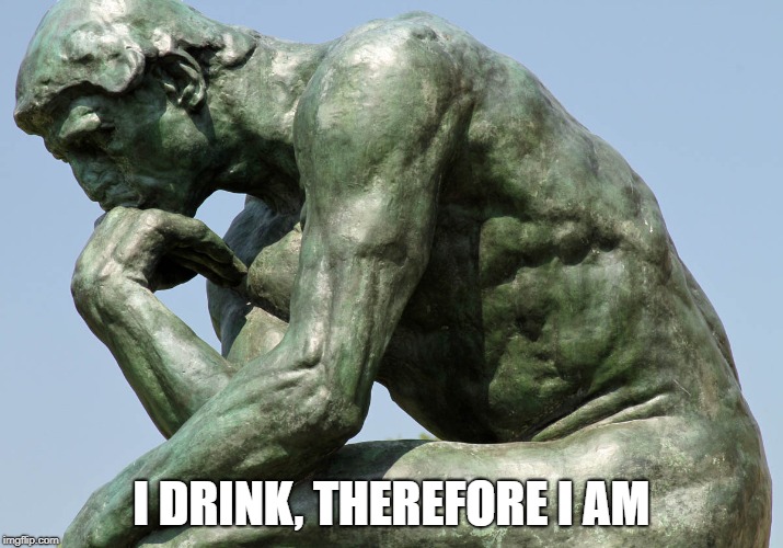Rodin - The Thinker | I DRINK, THEREFORE I AM | image tagged in rodin - the thinker | made w/ Imgflip meme maker