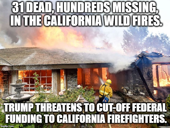 https://www.nytimes.com/2018/11/11/us/california-fires-how-to-help.html | 31 DEAD, HUNDREDS MISSING, IN THE CALIFORNIA WILD FIRES. TRUMP THREATENS TO CUT-OFF FEDERAL FUNDING TO CALIFORNIA FIREFIGHTERS. | image tagged in california,donald trump,fire,treason,traitor,fake president | made w/ Imgflip meme maker