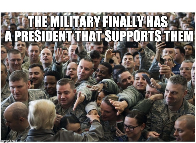 Trump loves our military and they love him.  | THE MILITARY FINALLY HAS A PRESIDENT THAT SUPPORTS THEM | image tagged in military loves trump,trump praising the military | made w/ Imgflip meme maker