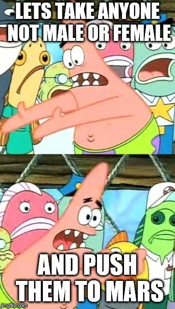 Put It Somewhere Else Patrick Meme | LETS TAKE ANYONE NOT MALE OR FEMALE; AND PUSH THEM TO MARS | image tagged in memes,put it somewhere else patrick | made w/ Imgflip meme maker