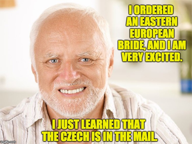 Hide the pain Harold | I ORDERED AN EASTERN EUROPEAN BRIDE, AND I AM VERY EXCITED. I JUST LEARNED THAT THE CZECH IS IN THE MAIL. | image tagged in hide the pain harold | made w/ Imgflip meme maker