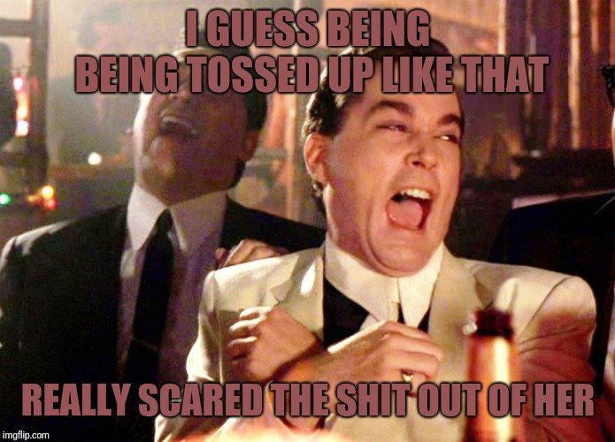 Good Fellas Hilarious Meme | I GUESS BEING BEING TOSSED UP LIKE THAT REALLY SCARED THE SHIT OUT OF HER | image tagged in memes,good fellas hilarious | made w/ Imgflip meme maker