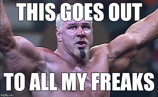 Scott Steiner's Freaks | THIS GOES OUT; TO ALL MY FREAKS | image tagged in scott steiner's freaks | made w/ Imgflip meme maker