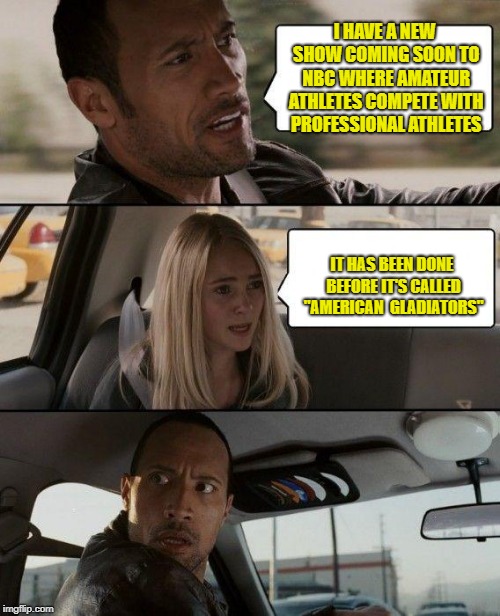 The Rock Driving Meme | I HAVE A NEW SHOW COMING SOON TO NBC WHERE AMATEUR ATHLETES COMPETE WITH PROFESSIONAL ATHLETES; IT HAS BEEN DONE BEFORE IT'S CALLED "AMERICAN  GLADIATORS" | image tagged in memes,the rock driving | made w/ Imgflip meme maker