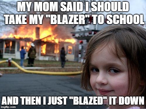 Disaster Girl | MY MOM SAID I SHOULD TAKE MY "BLAZER" TO SCHOOL; AND THEN I JUST "BLAZED" IT DOWN | image tagged in memes,disaster girl | made w/ Imgflip meme maker