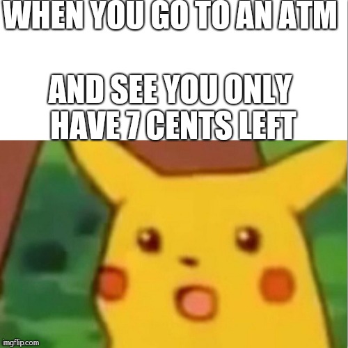 Surprised Pikachu Meme | WHEN YOU GO TO AN ATM; AND SEE YOU ONLY HAVE 7 CENTS LEFT | image tagged in memes,surprised pikachu | made w/ Imgflip meme maker