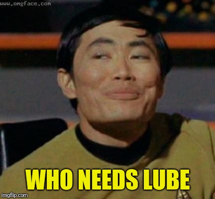 sulu | WHO NEEDS LUBE | image tagged in sulu | made w/ Imgflip meme maker