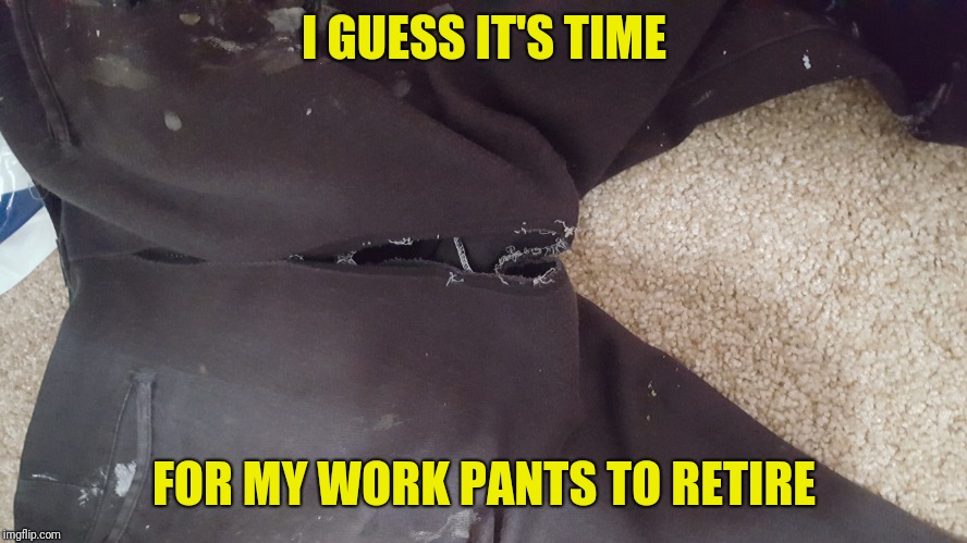I used to wear these pants any time I did projects around the house...until yesterday | I GUESS IT'S TIME; FOR MY WORK PANTS TO RETIRE | image tagged in pants,ripped pants,work,retire | made w/ Imgflip meme maker