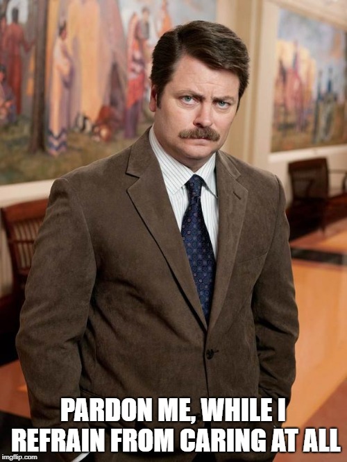 ron swanson | PARDON ME, WHILE I REFRAIN FROM CARING AT ALL | image tagged in ron swanson | made w/ Imgflip meme maker