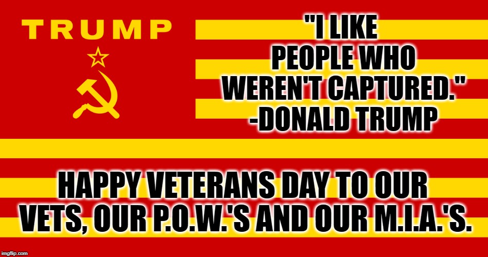 Have A Disgraceful Veteran's Day! | "I LIKE PEOPLE WHO WEREN'T CAPTURED." -DONALD TRUMP; HAPPY VETERANS DAY TO OUR VETS, OUR P.O.W.'S AND OUR M.I.A.'S. | image tagged in donald trump,veterans day,veterans,treason,traitor,quote | made w/ Imgflip meme maker