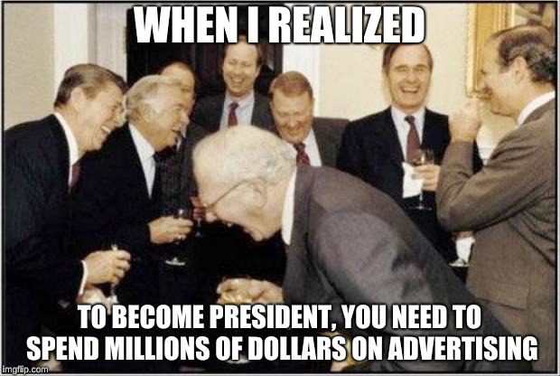 Politicians Laughing | WHEN I REALIZED; TO BECOME PRESIDENT, YOU NEED TO SPEND MILLIONS OF DOLLARS ON ADVERTISING | image tagged in politicians laughing | made w/ Imgflip meme maker