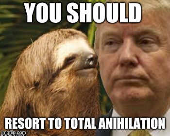 Political advice sloth | YOU SHOULD; RESORT TO TOTAL ANIHILATION | image tagged in political advice sloth | made w/ Imgflip meme maker