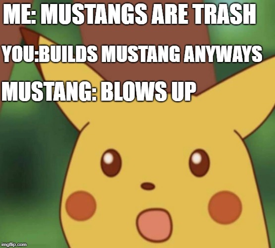 ME: MUSTANGS ARE TRASH; YOU:BUILDS MUSTANG ANYWAYS; MUSTANG: BLOWS UP | image tagged in pika,pikachu,mustang,ford,ford mustang,pokemon | made w/ Imgflip meme maker