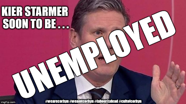 Kier Starmer - unemployed? |  KIER STARMER SOON TO BE . . . UNEMPLOYED; #wearecorbyn #weaintcorbyn #labourisdead #cultofcorbyn | image tagged in keir starmer,wearecorbyn,weaintcorbyn,cultofcorbyn,labourisdead,labour brexit | made w/ Imgflip meme maker