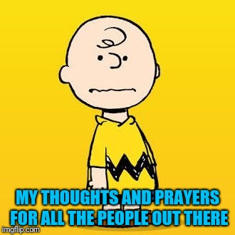 charlie brown | MY THOUGHTS AND PRAYERS FOR ALL THE PEOPLE OUT THERE | image tagged in charlie brown | made w/ Imgflip meme maker