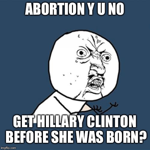 Y U No | ABORTION Y U NO; GET HILLARY CLINTON BEFORE SHE WAS BORN? | image tagged in memes,y u no,y u november,hillary clinton,political meme | made w/ Imgflip meme maker