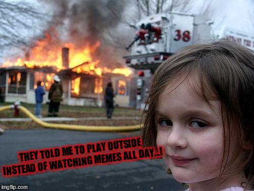 Disaster Girl | THEY TOLD ME TO PLAY OUTSIDE INSTEAD OF WATCHING MEMES ALL DAY...! | image tagged in memes,disaster girl | made w/ Imgflip meme maker