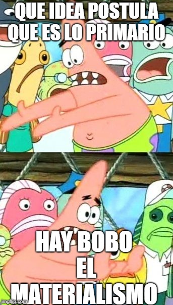 Put It Somewhere Else Patrick | QUE IDEA POSTULA QUE ES LO PRIMARIO; HAY BOBO EL MATERIALISMO | image tagged in memes,put it somewhere else patrick | made w/ Imgflip meme maker
