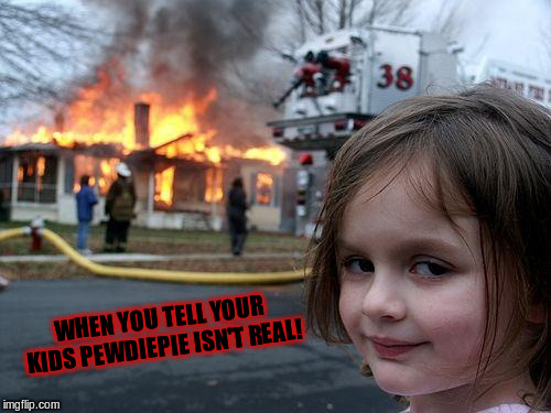Disaster Girl | WHEN YOU TELL YOUR KIDS PEWDIEPIE ISN'T REAL! | image tagged in memes,disaster girl | made w/ Imgflip meme maker