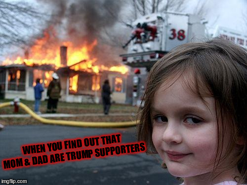 Disaster Girl | WHEN YOU FIND OUT THAT MOM & DAD ARE TRUMP SUPPORTERS | image tagged in memes,disaster girl | made w/ Imgflip meme maker