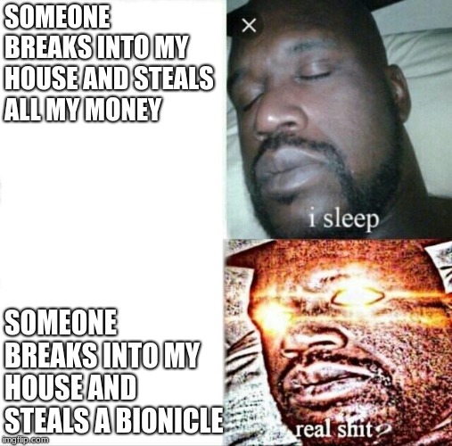 Sleeping Shaq | SOMEONE BREAKS INTO MY HOUSE AND STEALS ALL MY MONEY; SOMEONE BREAKS INTO MY HOUSE AND STEALS A BIONICLE | image tagged in memes,sleeping shaq | made w/ Imgflip meme maker