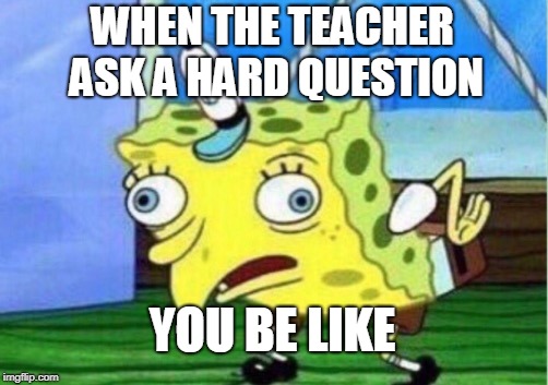 Mocking Spongebob Meme | WHEN THE TEACHER ASK A HARD QUESTION; YOU BE LIKE | image tagged in memes,mocking spongebob | made w/ Imgflip meme maker