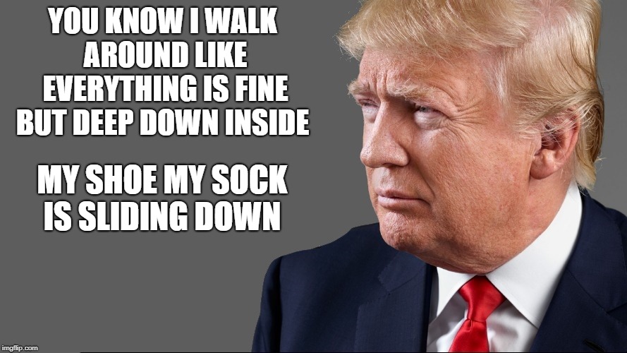 hide the pain donald  | YOU KNOW I WALK AROUND LIKE EVERYTHING IS FINE BUT DEEP DOWN INSIDE; MY SHOE MY SOCK IS SLIDING DOWN | image tagged in deep thoughts,donald trump | made w/ Imgflip meme maker