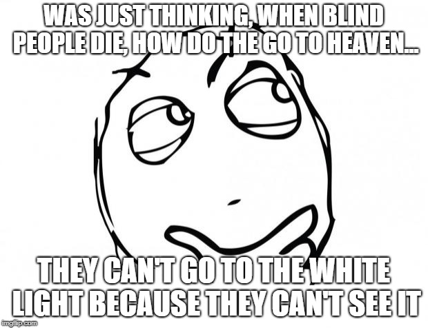meme thinking | WAS JUST THINKING, WHEN BLIND PEOPLE DIE, HOW DO THE GO TO HEAVEN... THEY CAN'T GO TO THE WHITE LIGHT BECAUSE THEY CAN'T SEE IT | image tagged in meme thinking | made w/ Imgflip meme maker