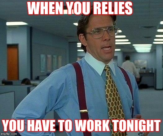That Would Be Great Meme | WHEN YOU RELIES; YOU HAVE TO WORK TONIGHT | image tagged in memes,that would be great | made w/ Imgflip meme maker