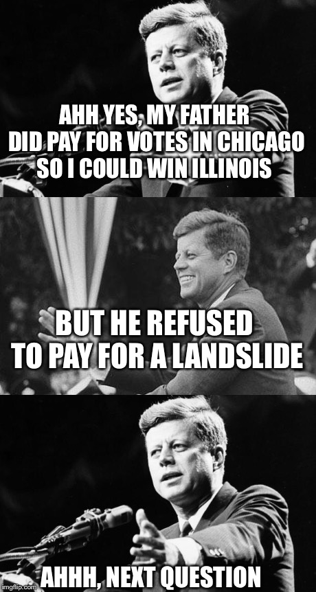 How to win elections if your daddy is old man Joe Kennedy | AHH YES, MY FATHER DID PAY FOR VOTES IN CHICAGO SO I COULD WIN ILLINOIS; BUT HE REFUSED TO PAY FOR A LANDSLIDE; AHHH, NEXT QUESTION | image tagged in democrats,jfk,election fraud,political meme,memes | made w/ Imgflip meme maker