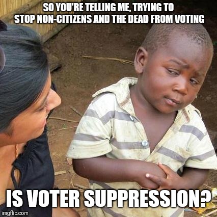 Third World Skeptical Kid Meme | SO YOU'RE TELLING ME, TRYING TO STOP NON-CITIZENS AND THE DEAD FROM VOTING; IS VOTER SUPPRESSION? | image tagged in memes,third world skeptical kid | made w/ Imgflip meme maker