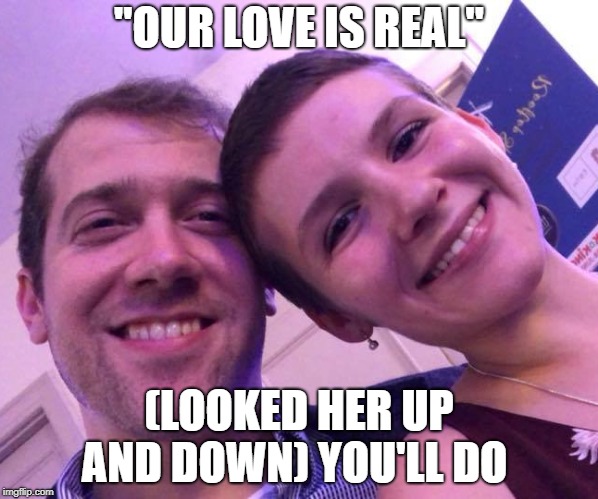 Her Thought - His Thought | "OUR LOVE IS REAL"; (LOOKED HER UP AND DOWN) YOU'LL DO | image tagged in creeper,well this is awkward,delusion,funny,love,still a better love story than twilight | made w/ Imgflip meme maker