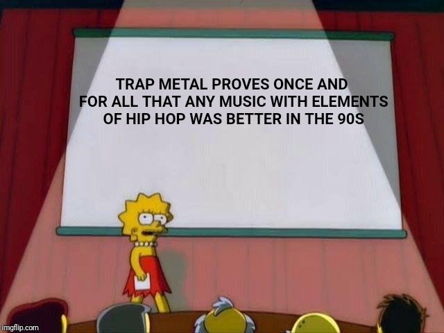 Lisa Simpson's Presentation | TRAP METAL PROVES ONCE AND FOR ALL THAT ANY MUSIC WITH ELEMENTS OF HIP HOP WAS BETTER IN THE 90S | image tagged in lisa simpson's presentation,gangsta rap made me do it,fight me | made w/ Imgflip meme maker